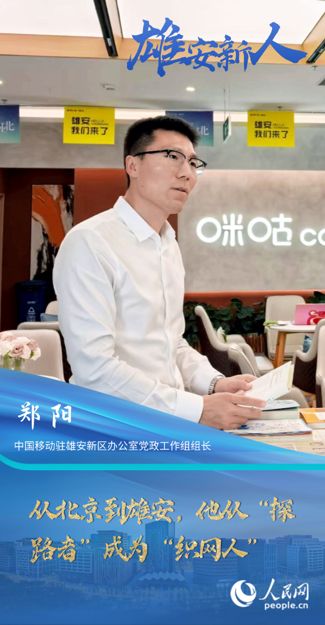                郑阳                中国移动驻雄安新区办公室党政工作组组长                                           从北京到雄安，他从“探路者”成为“织网人”                                          “推动中国移动发展战略与雄安新区建设‘双向奔赴’，是我们的核心使命。”时隔七年，郑阳已经从“探路者”成长为“织网人”，一路见证了雄安新区的建设发展。                [ 阅读 ]              