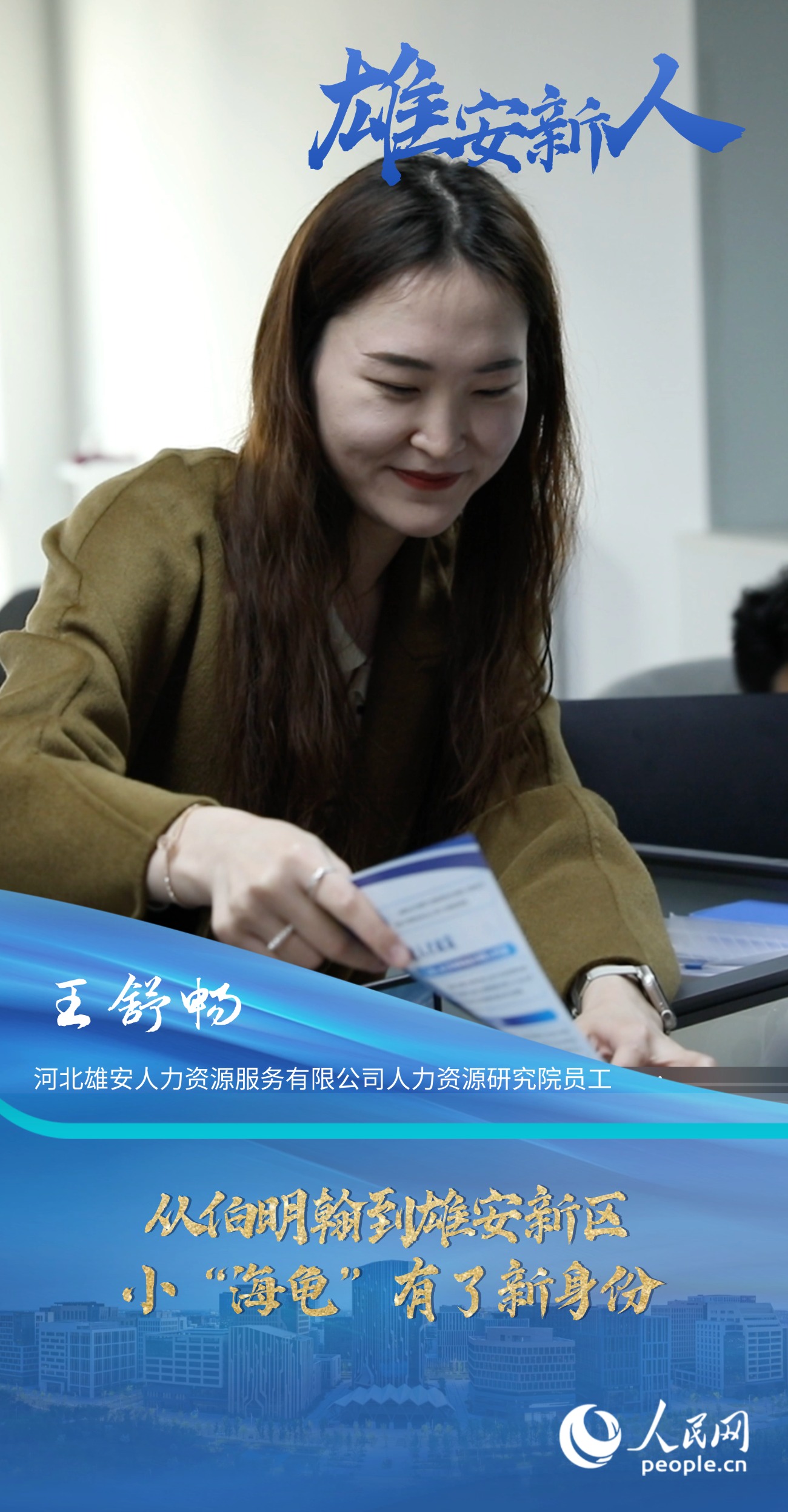                王舒畅                河北雄安人力资源服务有限公司人力资源研究院员工                                      从伯明翰到雄安新区，小“海龟”有了新身份                              “扎根雄安一直是我的理想和目标，所以在领取到雄才卡后，我第一时间去派出所办理了落户手续，仅仅用了两天便办理完成，效率非常高。”                [ 阅读 ]              